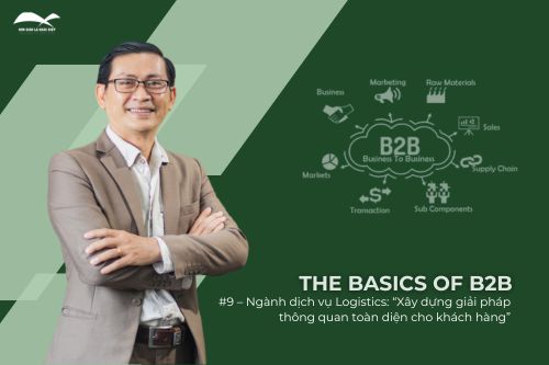 The Basics of B2B #9 – Ngành dịch vụ Logistics: “Xây dựng giải pháp thông quan toàn diện cho khách hàng”